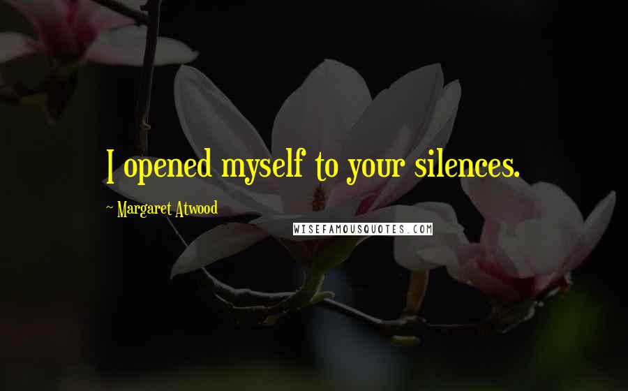 Margaret Atwood Quotes: I opened myself to your silences.