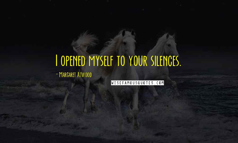 Margaret Atwood Quotes: I opened myself to your silences.