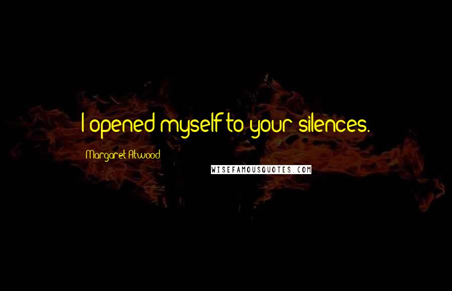 Margaret Atwood Quotes: I opened myself to your silences.