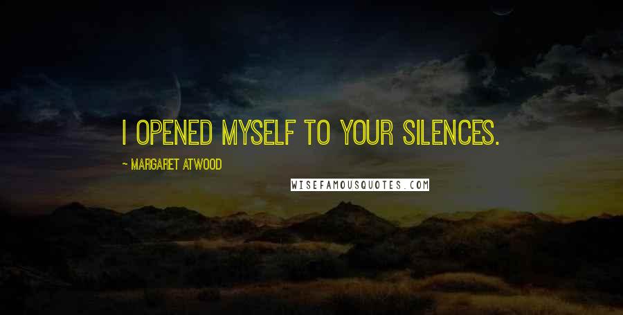 Margaret Atwood Quotes: I opened myself to your silences.
