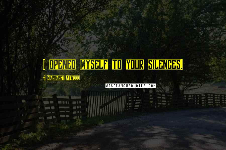 Margaret Atwood Quotes: I opened myself to your silences.