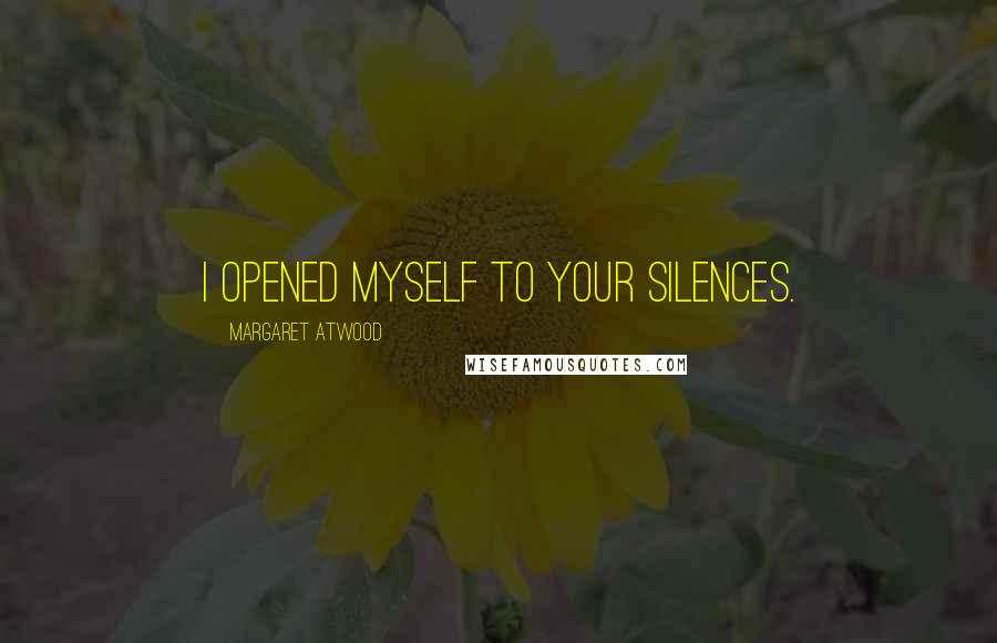 Margaret Atwood Quotes: I opened myself to your silences.