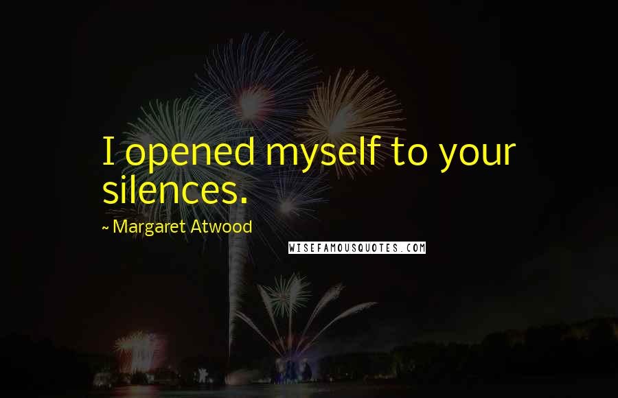 Margaret Atwood Quotes: I opened myself to your silences.