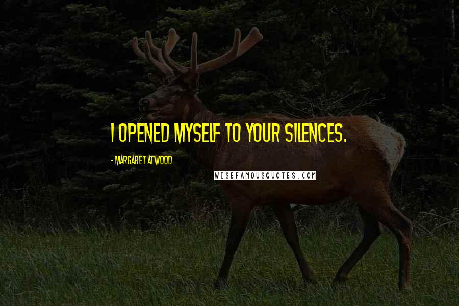 Margaret Atwood Quotes: I opened myself to your silences.