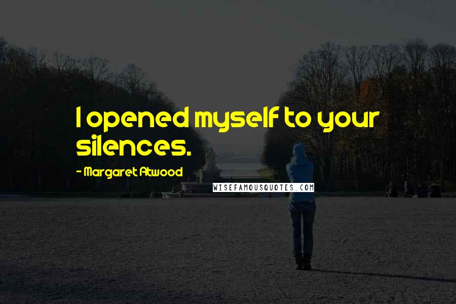Margaret Atwood Quotes: I opened myself to your silences.