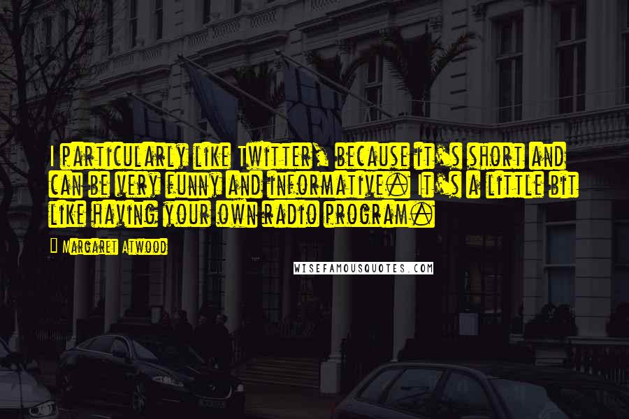 Margaret Atwood Quotes: I particularly like Twitter, because it's short and can be very funny and informative. It's a little bit like having your own radio program.