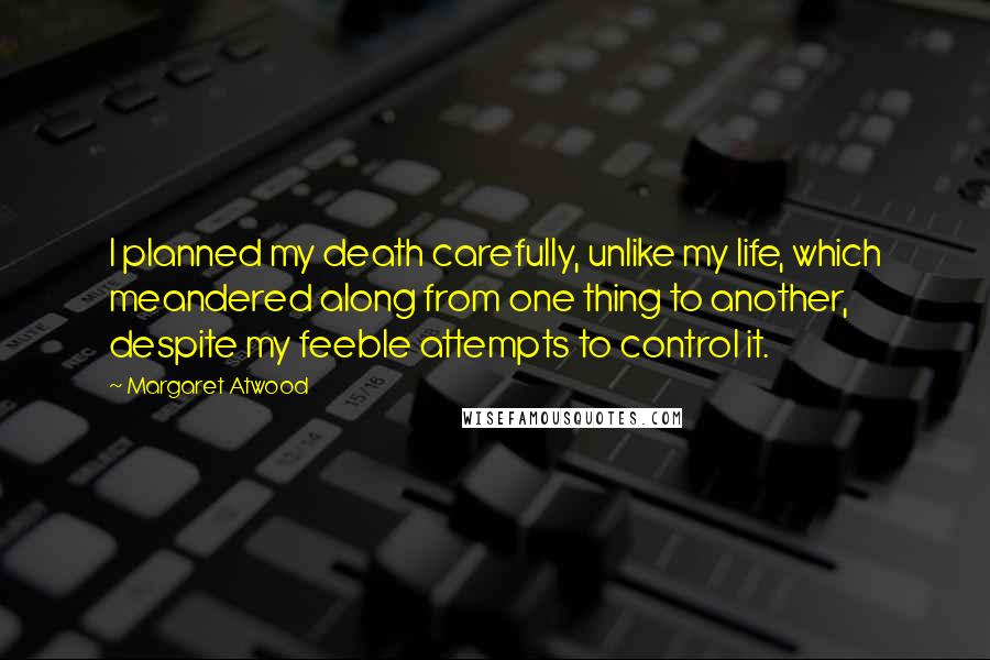Margaret Atwood Quotes: I planned my death carefully, unlike my life, which meandered along from one thing to another, despite my feeble attempts to control it.