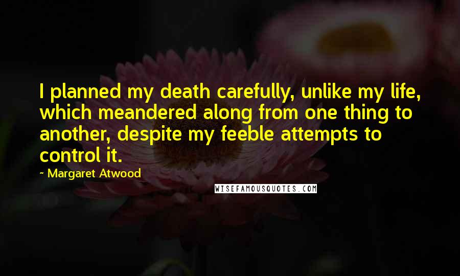 Margaret Atwood Quotes: I planned my death carefully, unlike my life, which meandered along from one thing to another, despite my feeble attempts to control it.