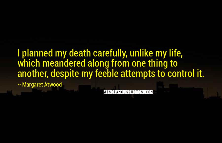 Margaret Atwood Quotes: I planned my death carefully, unlike my life, which meandered along from one thing to another, despite my feeble attempts to control it.