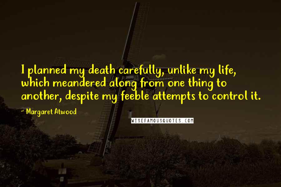 Margaret Atwood Quotes: I planned my death carefully, unlike my life, which meandered along from one thing to another, despite my feeble attempts to control it.