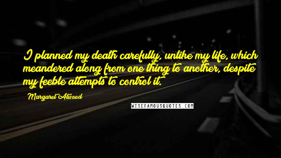 Margaret Atwood Quotes: I planned my death carefully, unlike my life, which meandered along from one thing to another, despite my feeble attempts to control it.