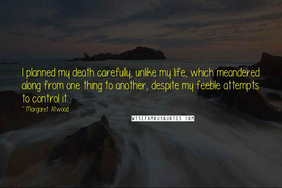 Margaret Atwood Quotes: I planned my death carefully, unlike my life, which meandered along from one thing to another, despite my feeble attempts to control it.