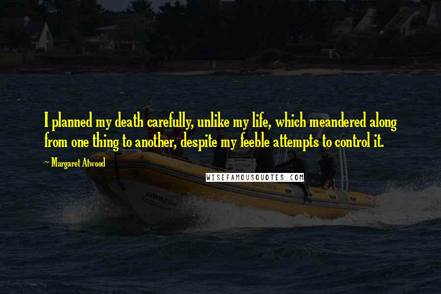 Margaret Atwood Quotes: I planned my death carefully, unlike my life, which meandered along from one thing to another, despite my feeble attempts to control it.