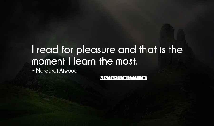 Margaret Atwood Quotes: I read for pleasure and that is the moment I learn the most.
