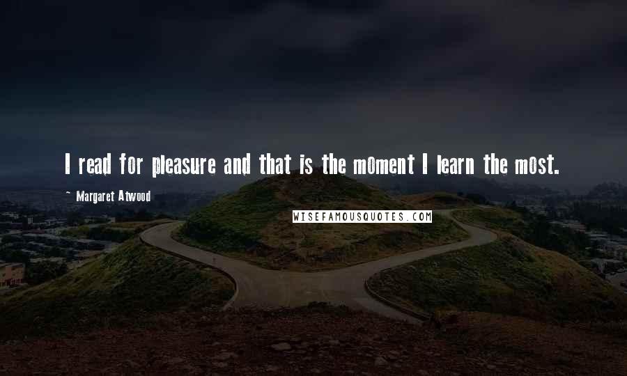Margaret Atwood Quotes: I read for pleasure and that is the moment I learn the most.