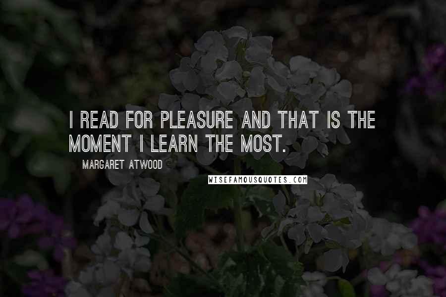 Margaret Atwood Quotes: I read for pleasure and that is the moment I learn the most.