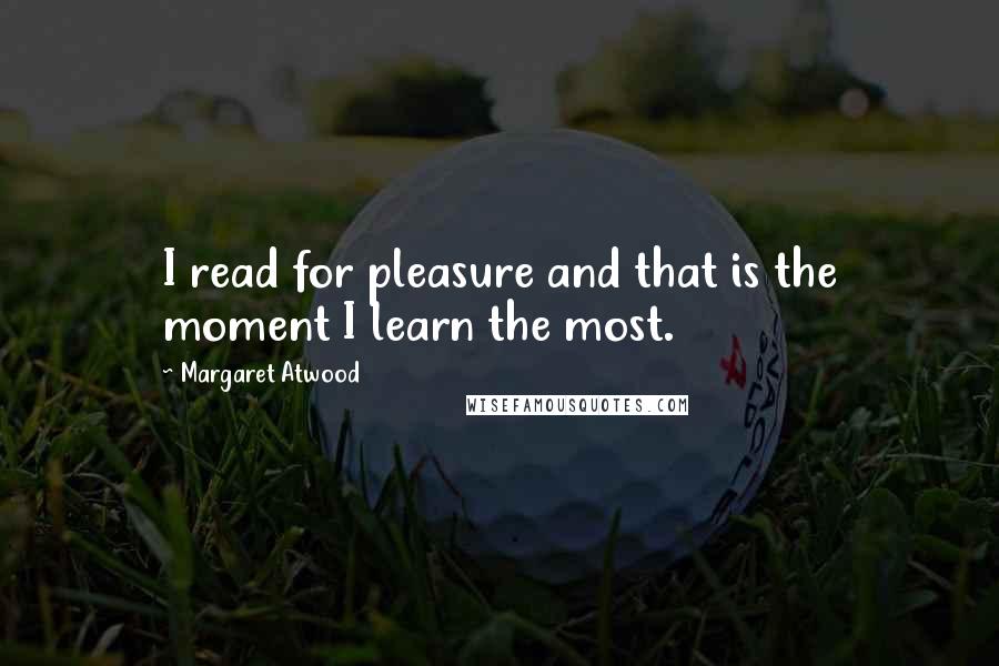 Margaret Atwood Quotes: I read for pleasure and that is the moment I learn the most.