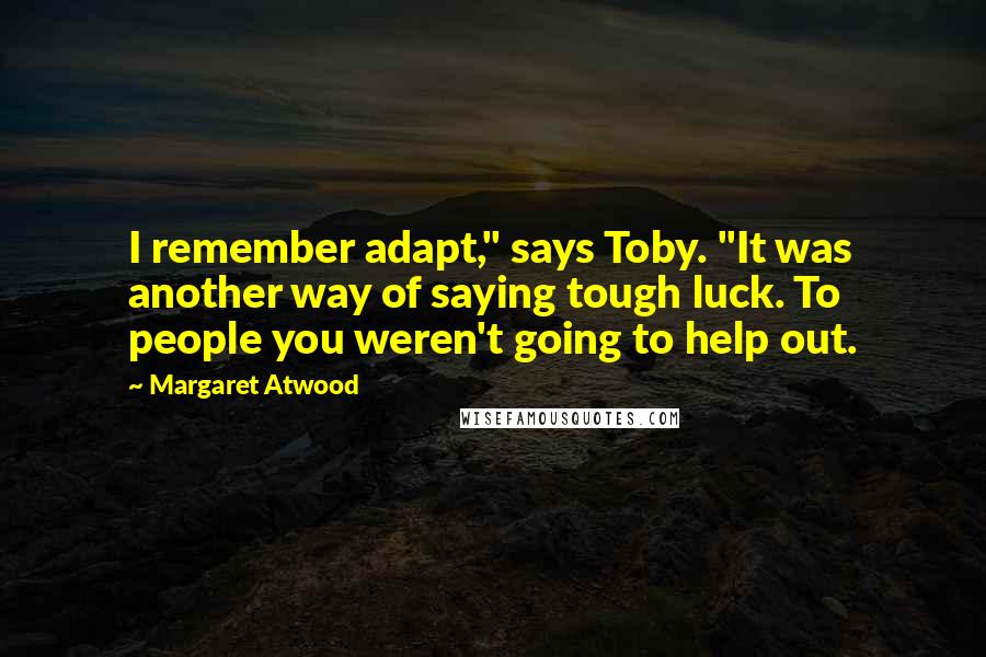 Margaret Atwood Quotes: I remember adapt," says Toby. "It was another way of saying tough luck. To people you weren't going to help out.