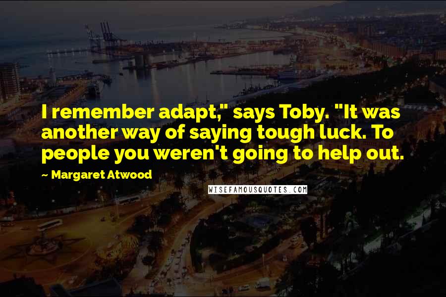Margaret Atwood Quotes: I remember adapt," says Toby. "It was another way of saying tough luck. To people you weren't going to help out.