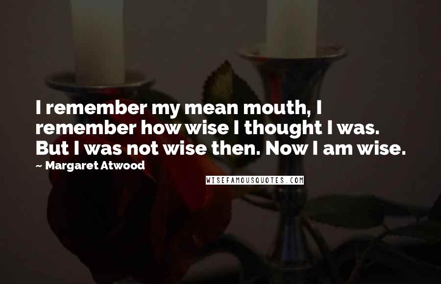 Margaret Atwood Quotes: I remember my mean mouth, I remember how wise I thought I was. But I was not wise then. Now I am wise.