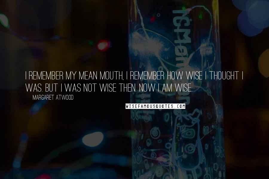 Margaret Atwood Quotes: I remember my mean mouth, I remember how wise I thought I was. But I was not wise then. Now I am wise.