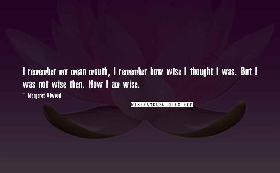 Margaret Atwood Quotes: I remember my mean mouth, I remember how wise I thought I was. But I was not wise then. Now I am wise.