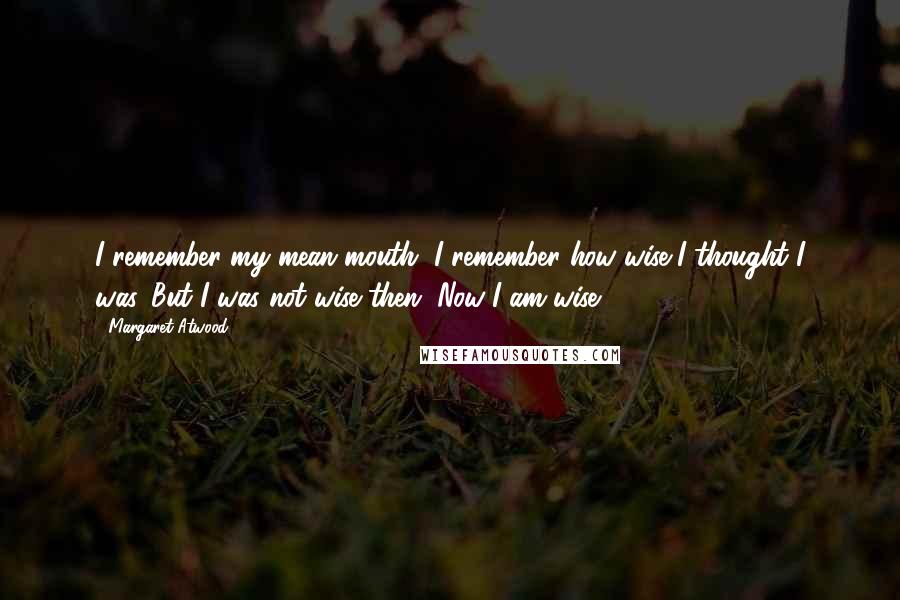 Margaret Atwood Quotes: I remember my mean mouth, I remember how wise I thought I was. But I was not wise then. Now I am wise.