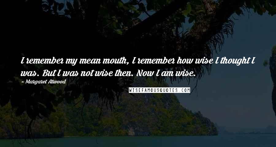 Margaret Atwood Quotes: I remember my mean mouth, I remember how wise I thought I was. But I was not wise then. Now I am wise.