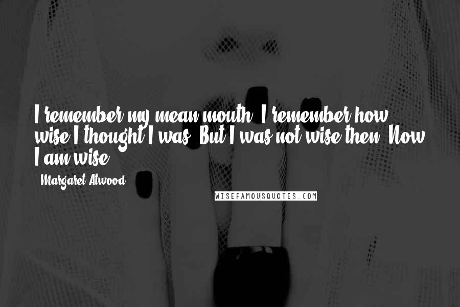 Margaret Atwood Quotes: I remember my mean mouth, I remember how wise I thought I was. But I was not wise then. Now I am wise.