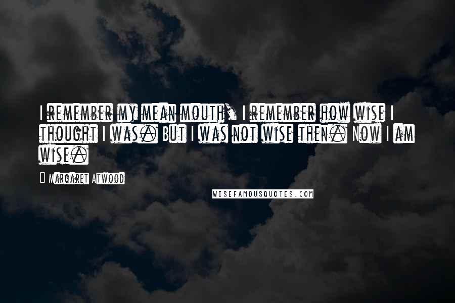 Margaret Atwood Quotes: I remember my mean mouth, I remember how wise I thought I was. But I was not wise then. Now I am wise.