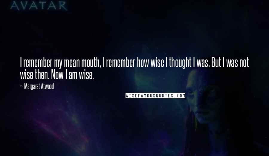 Margaret Atwood Quotes: I remember my mean mouth, I remember how wise I thought I was. But I was not wise then. Now I am wise.