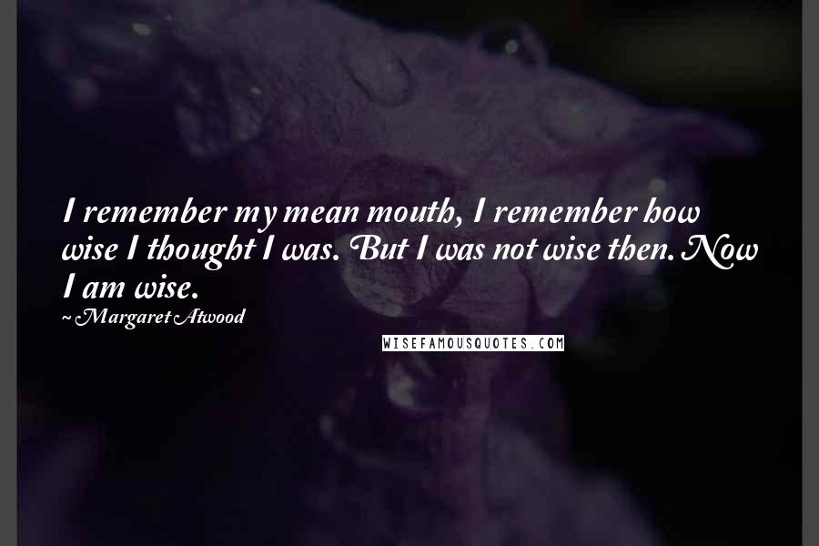 Margaret Atwood Quotes: I remember my mean mouth, I remember how wise I thought I was. But I was not wise then. Now I am wise.