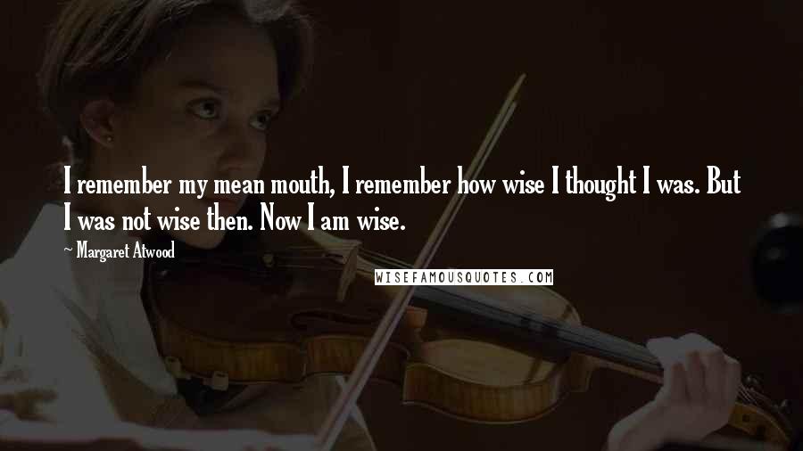 Margaret Atwood Quotes: I remember my mean mouth, I remember how wise I thought I was. But I was not wise then. Now I am wise.