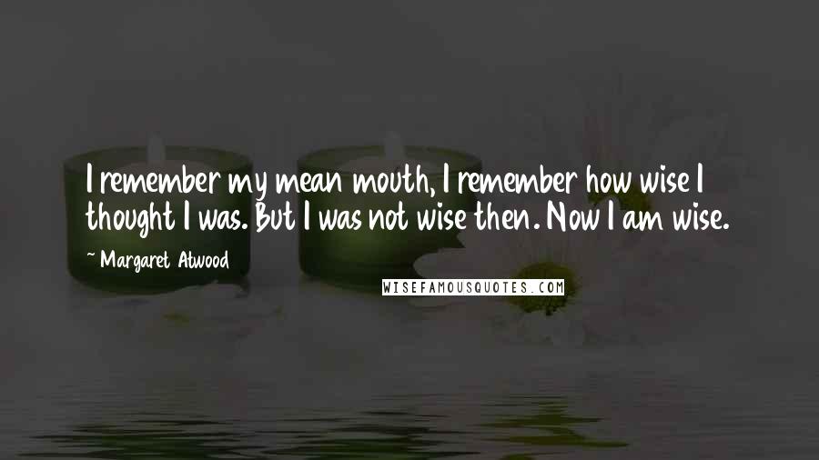 Margaret Atwood Quotes: I remember my mean mouth, I remember how wise I thought I was. But I was not wise then. Now I am wise.