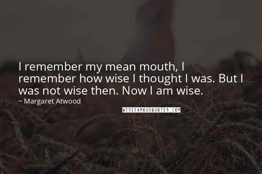 Margaret Atwood Quotes: I remember my mean mouth, I remember how wise I thought I was. But I was not wise then. Now I am wise.