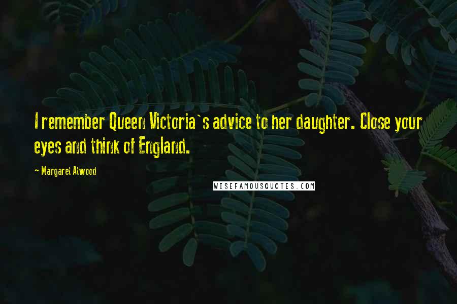 Margaret Atwood Quotes: I remember Queen Victoria's advice to her daughter. Close your eyes and think of England.