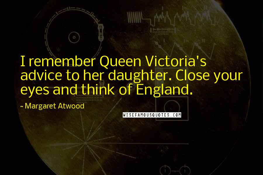 Margaret Atwood Quotes: I remember Queen Victoria's advice to her daughter. Close your eyes and think of England.