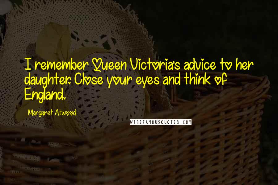 Margaret Atwood Quotes: I remember Queen Victoria's advice to her daughter. Close your eyes and think of England.