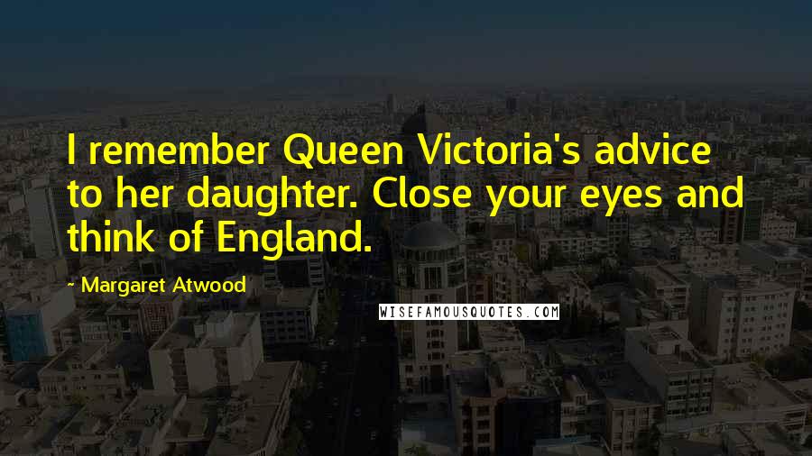 Margaret Atwood Quotes: I remember Queen Victoria's advice to her daughter. Close your eyes and think of England.