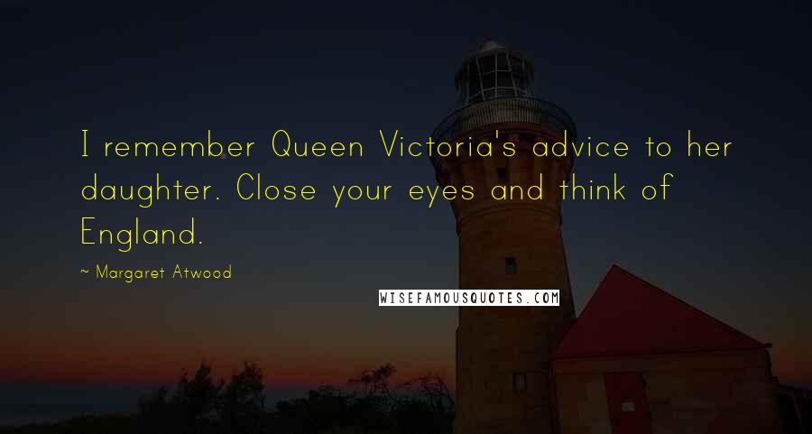 Margaret Atwood Quotes: I remember Queen Victoria's advice to her daughter. Close your eyes and think of England.