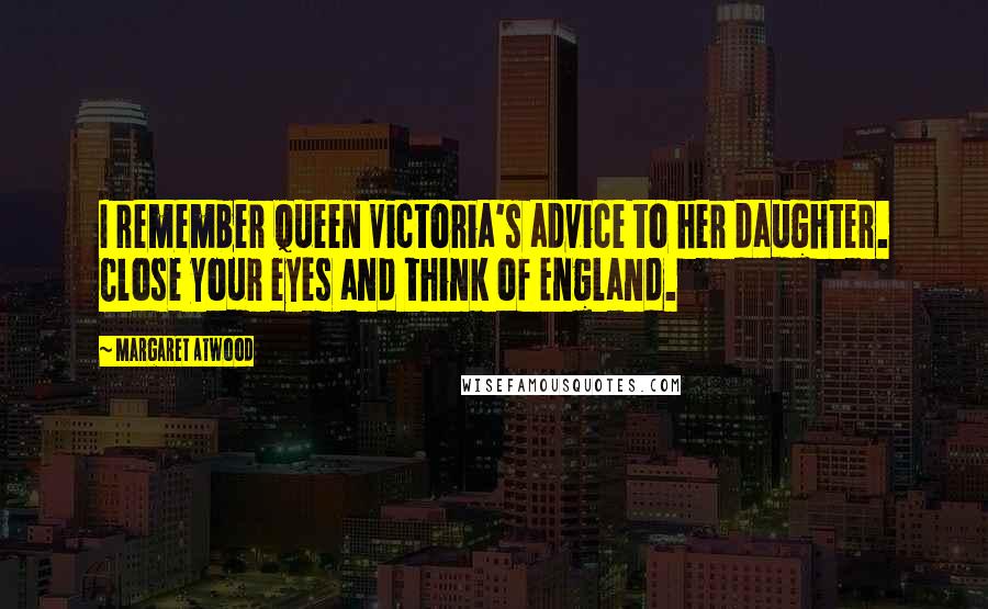 Margaret Atwood Quotes: I remember Queen Victoria's advice to her daughter. Close your eyes and think of England.