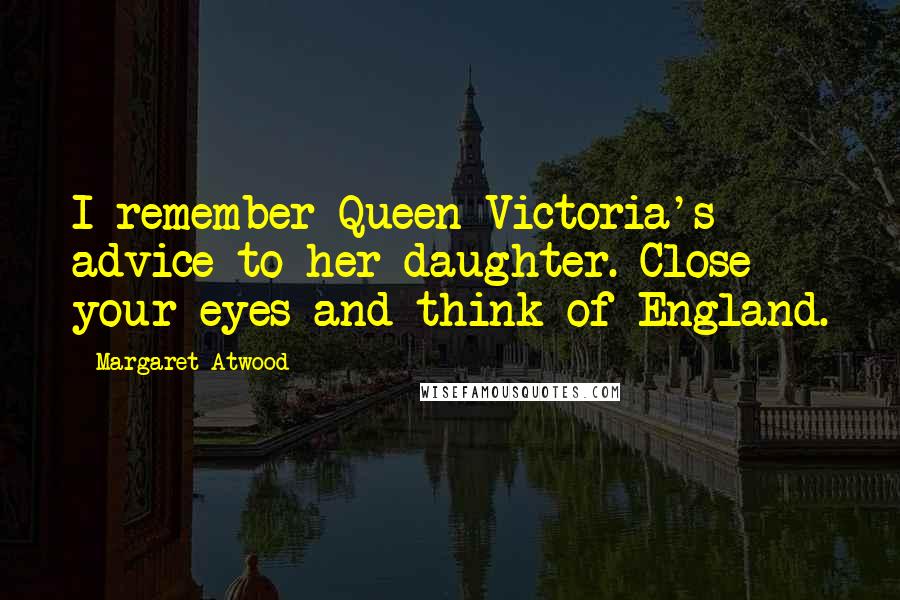 Margaret Atwood Quotes: I remember Queen Victoria's advice to her daughter. Close your eyes and think of England.