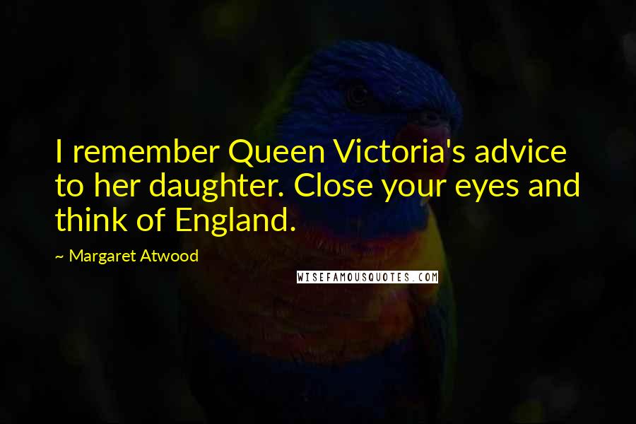 Margaret Atwood Quotes: I remember Queen Victoria's advice to her daughter. Close your eyes and think of England.