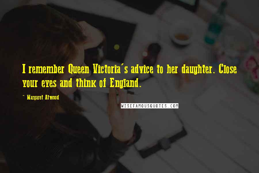 Margaret Atwood Quotes: I remember Queen Victoria's advice to her daughter. Close your eyes and think of England.