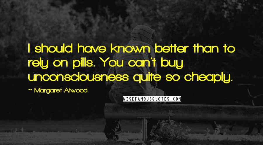 Margaret Atwood Quotes: I should have known better than to rely on pills. You can't buy unconsciousness quite so cheaply.