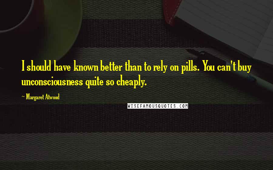 Margaret Atwood Quotes: I should have known better than to rely on pills. You can't buy unconsciousness quite so cheaply.