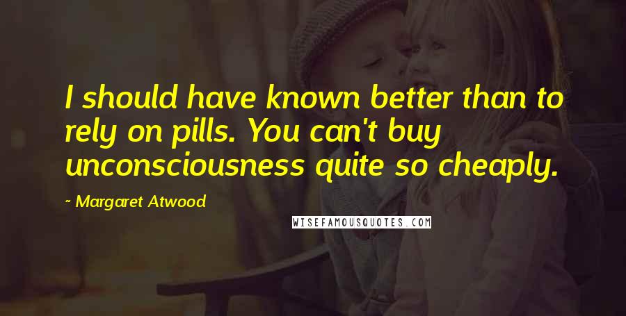 Margaret Atwood Quotes: I should have known better than to rely on pills. You can't buy unconsciousness quite so cheaply.