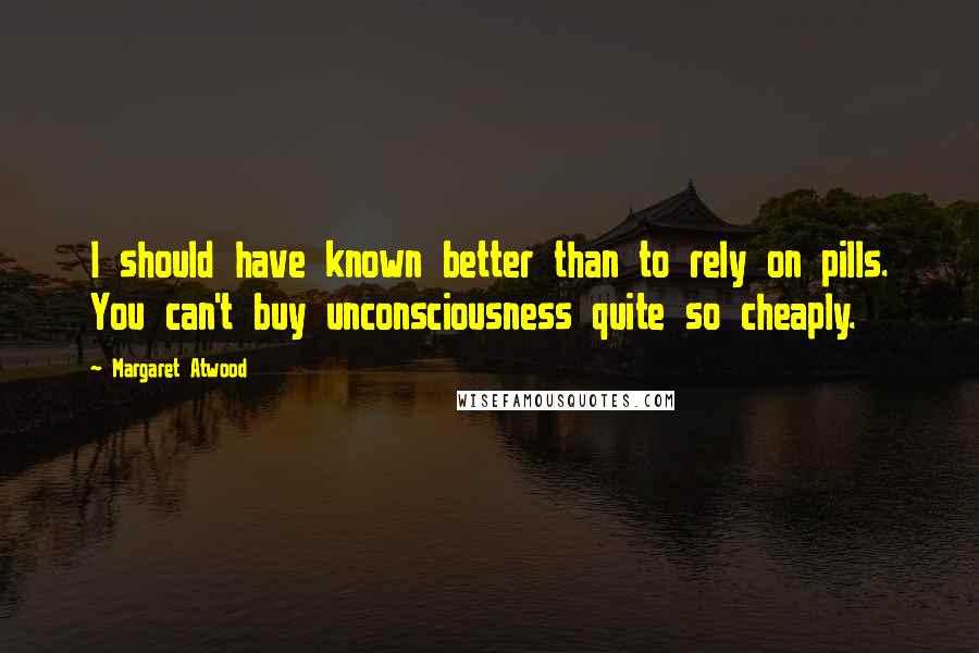 Margaret Atwood Quotes: I should have known better than to rely on pills. You can't buy unconsciousness quite so cheaply.