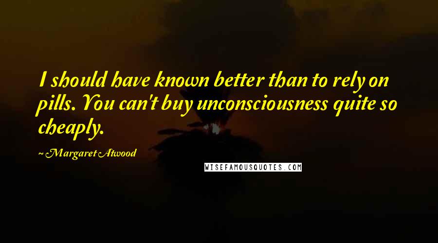 Margaret Atwood Quotes: I should have known better than to rely on pills. You can't buy unconsciousness quite so cheaply.