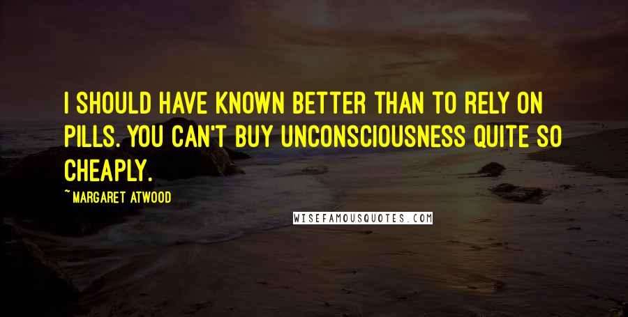 Margaret Atwood Quotes: I should have known better than to rely on pills. You can't buy unconsciousness quite so cheaply.